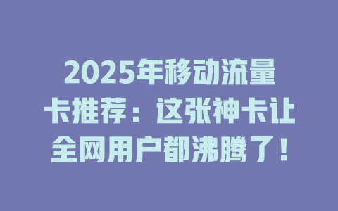 2025年移动流量卡推荐：这张神卡让全网用户都沸腾了！