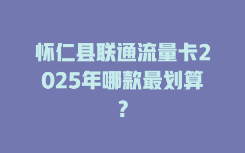 怀仁县联通流量卡2025年哪款最划算？