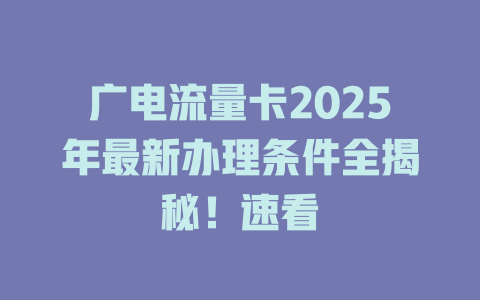 广电流量卡2025年最新办理条件全揭秘！速看