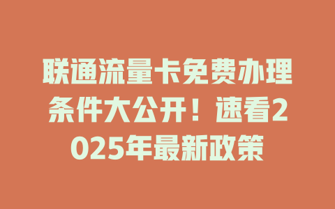 联通流量卡免费办理条件大公开！速看2025年最新政策