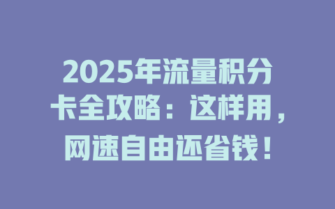 2025年流量积分卡全攻略：这样用，网速自由还省钱！