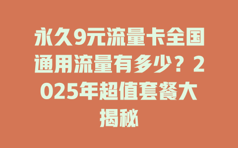 永久9元流量卡全国通用流量有多少？2025年超值套餐大揭秘