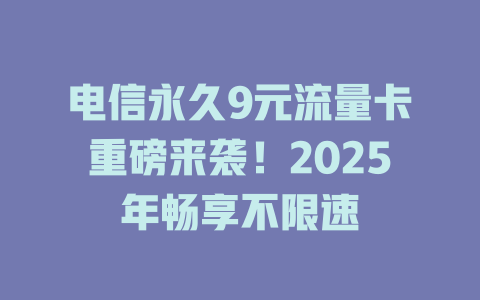 电信永久9元流量卡重磅来袭！2025年畅享不限速