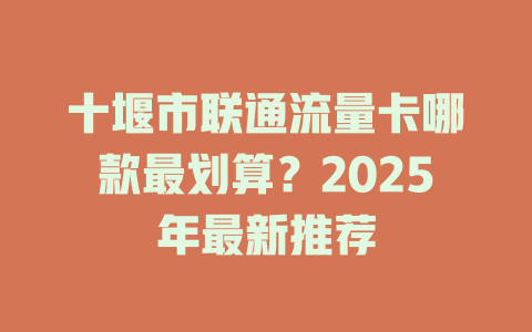 十堰市联通流量卡哪款最划算？2025年最新推荐