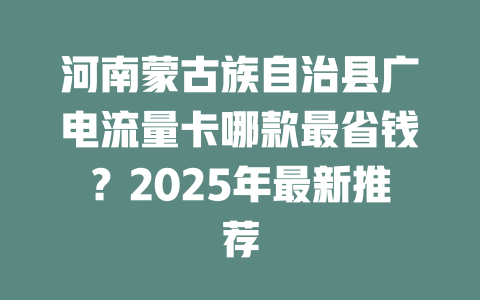 河南蒙古族自治县广电流量卡哪款最省钱？2025年最新推荐