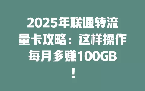 2025年联通转流量卡攻略：这样操作每月多赚100GB！