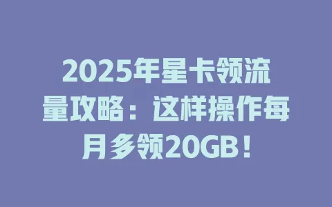 2025年星卡领流量攻略：这样操作每月多领20GB！