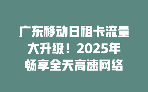 广东移动日租卡流量大升级！2025年畅享全天高速网络