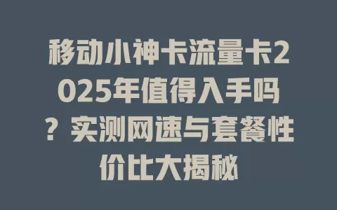移动小神卡流量卡2025年值得入手吗？实测网速与套餐性价比大揭秘