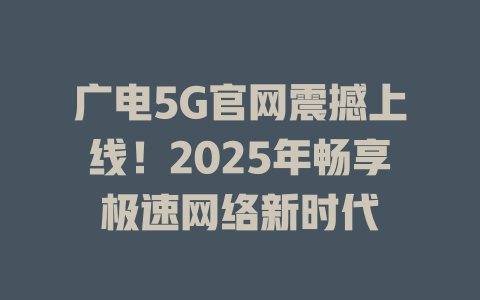 广电5G官网震撼上线！2025年畅享极速网络新时代