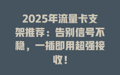 2025年流量卡支架推荐：告别信号不稳，一插即用超强接收！
