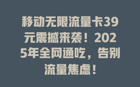 移动无限流量卡39元震撼来袭！2025年全网通吃，告别流量焦虑！