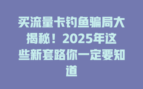 买流量卡钓鱼骗局大揭秘！2025年这些新套路你一定要知道