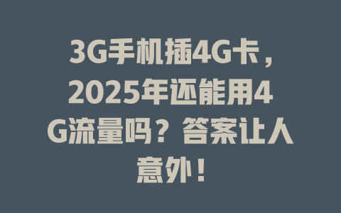 3G手机插4G卡，2025年还能用4G流量吗？答案让人意外！