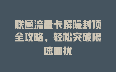 联通流量卡解除封顶全攻略，轻松突破限速困扰