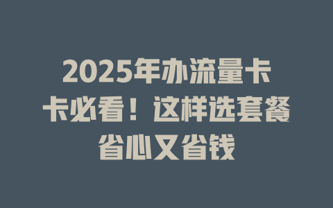 2025年办流量卡卡必看！这样选套餐省心又省钱