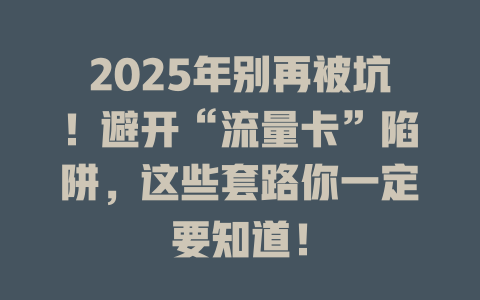 2025年别再被坑！避开“流量卡”陷阱，这些套路你一定要知道！