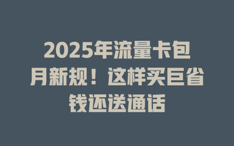 2025年流量卡包月新规！这样买巨省钱还送通话