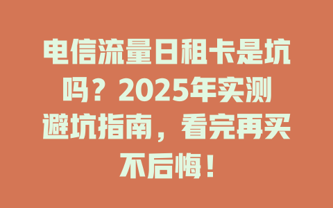 电信流量日租卡是坑吗？2025年实测避坑指南，看完再买不后悔！