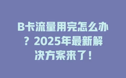 B卡流量用完怎么办？2025年最新解决方案来了！