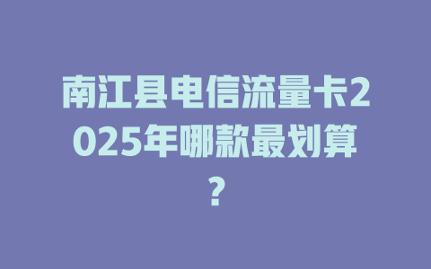 南江县电信流量卡2025年哪款最划算？