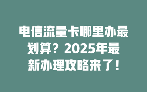 电信流量卡哪里办最划算？2025年最新办理攻略来了！