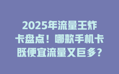 2025年流量王炸卡盘点！哪款手机卡既便宜流量又巨多？