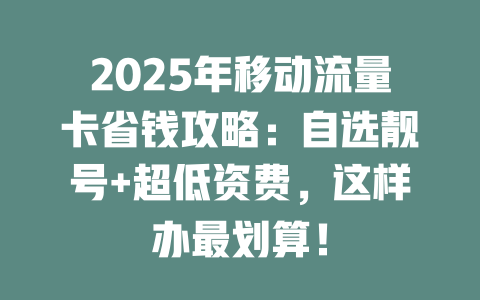 2025年移动流量卡省钱攻略：自选靓号+超低资费，这样办最划算！