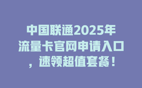 中国联通2025年流量卡官网申请入口，速领超值套餐！