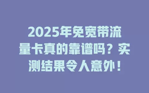 2025年免宽带流量卡真的靠谱吗？实测结果令人意外！
