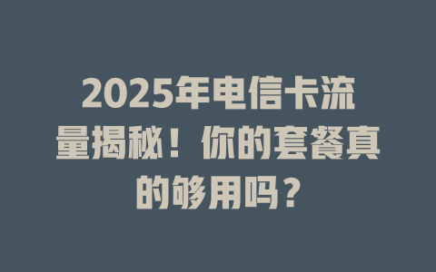 2025年电信卡流量揭秘！你的套餐真的够用吗？