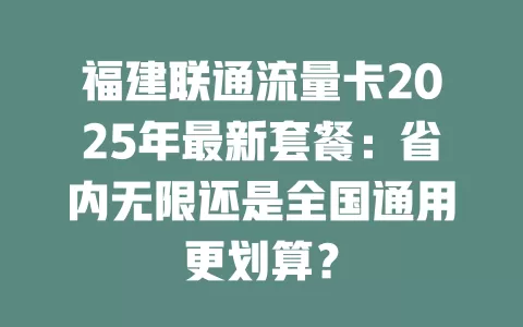 福建联通流量卡2025年最新套餐：省内无限还是全国通用更划算？