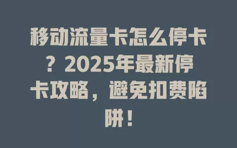 移动流量卡怎么停卡？2025年最新停卡攻略，避免扣费陷阱！