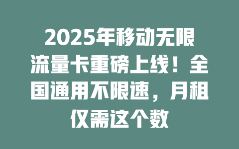 2025年移动无限流量卡重磅上线！全国通用不限速，月租仅需这个数