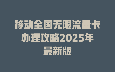 移动全国无限流量卡办理攻略2025年最新版