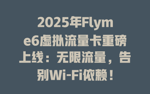 2025年Flyme6虚拟流量卡重磅上线：无限流量，告别Wi-Fi依赖！