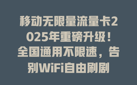 移动无限量流量卡2025年重磅升级！全国通用不限速，告别WiFi自由刷剧