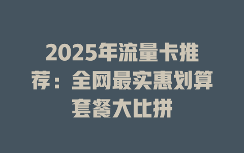 2025年流量卡推荐：全网最实惠划算套餐大比拼