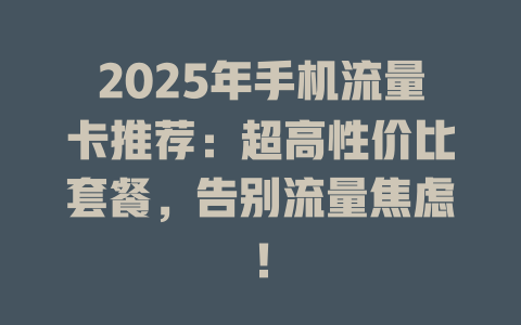 2025年手机流量卡推荐：超高性价比套餐，告别流量焦虑！