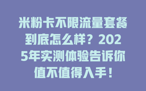 米粉卡不限流量套餐到底怎么样？2025年实测体验告诉你值不值得入手！