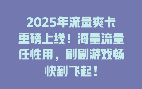 2025年流量爽卡重磅上线！海量流量任性用，刷剧游戏畅快到飞起！