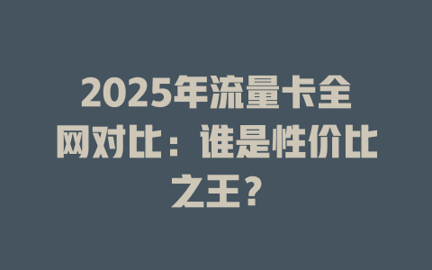 2025年流量卡全网对比：谁是性价比之王？