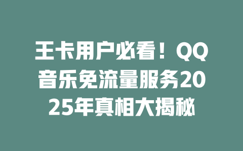 王卡用户必看！QQ音乐免流量服务2025年真相大揭秘