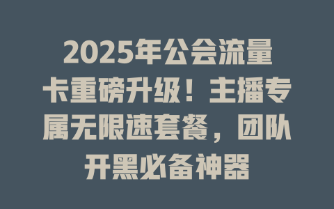 2025年公会流量卡重磅升级！主播专属无限速套餐，团队开黑必备神器