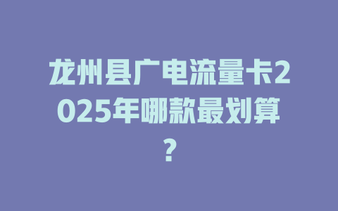 龙州县广电流量卡2025年哪款最划算？