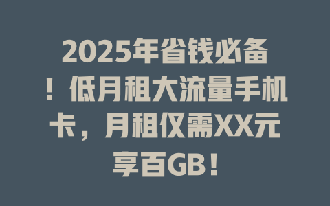 2025年省钱必备！低月租大流量手机卡，月租仅需XX元享百GB！