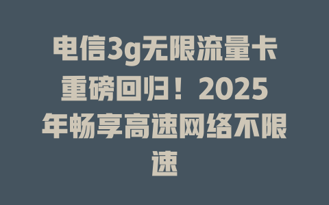 电信3g无限流量卡重磅回归！2025年畅享高速网络不限速