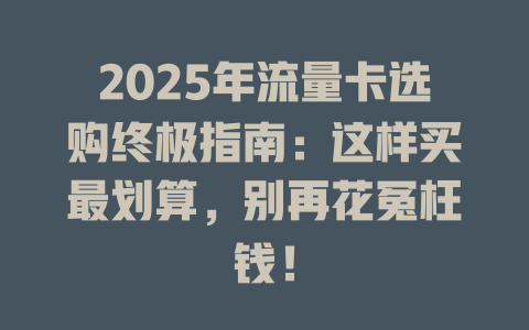 2025年流量卡选购终极指南：这样买最划算，别再花冤枉钱！