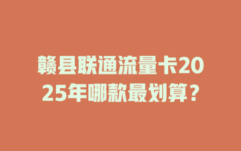 赣县联通流量卡2025年哪款最划算？