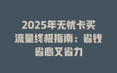 2025年无忧卡买流量终极指南：省钱省心又省力